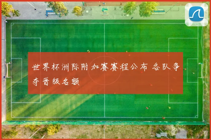 世界杯洲际附加赛赛程公布 各队争夺晋级名额