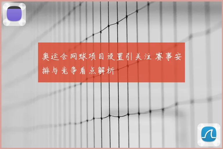 奥运会网球项目设置引关注 赛事安排与竞争看点解析