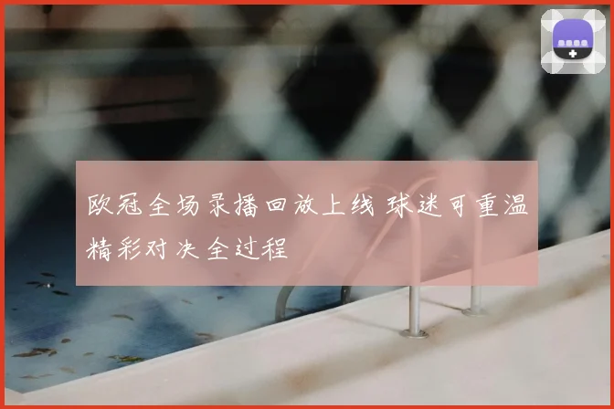 欧冠全场录播回放上线 球迷可重温精彩对决全过程
