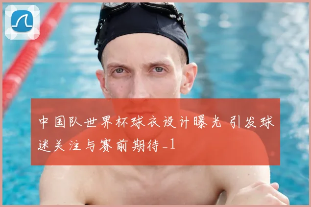 中国队世界杯球衣设计曝光 引发球迷关注与赛前期待_1