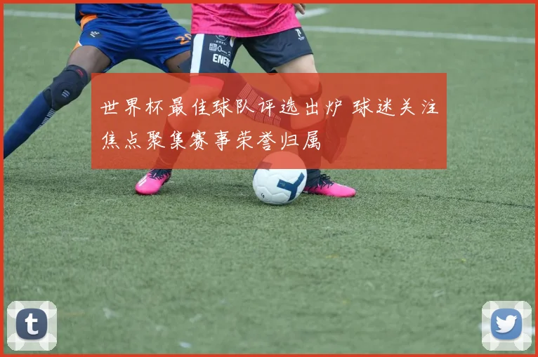 世界杯最佳球队评选出炉 球迷关注焦点聚集赛事荣誉归属