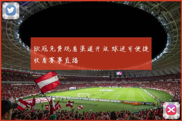 欧冠免费观看渠道开放 球迷可便捷收看赛事直播