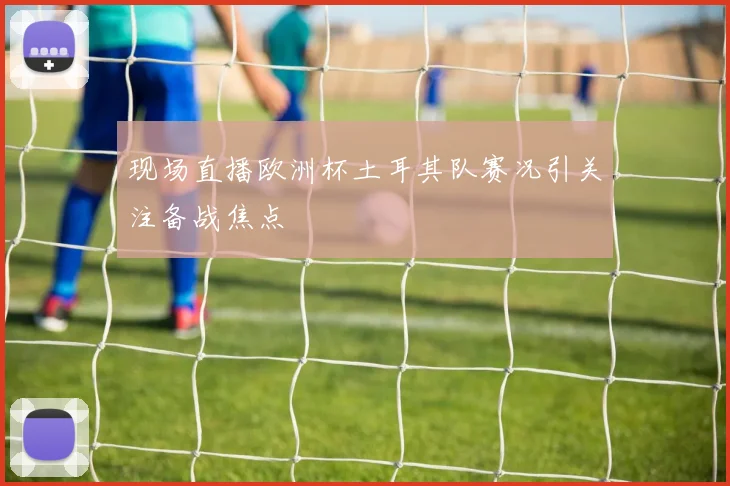 现场直播欧洲杯土耳其队赛况引关注备战焦点