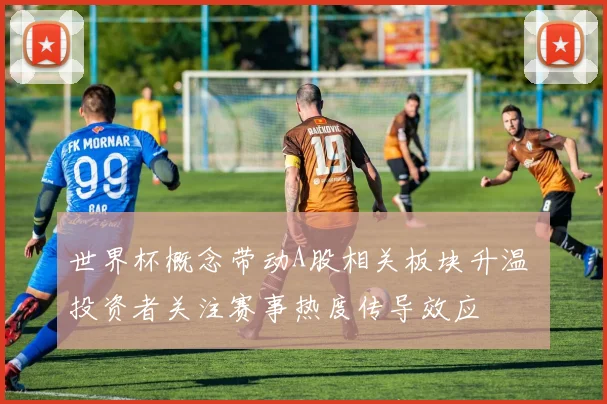 世界杯概念带动A股相关板块升温 投资者关注赛事热度传导效应