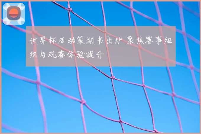 世界杯活动策划书出炉 聚焦赛事组织与观赛体验提升