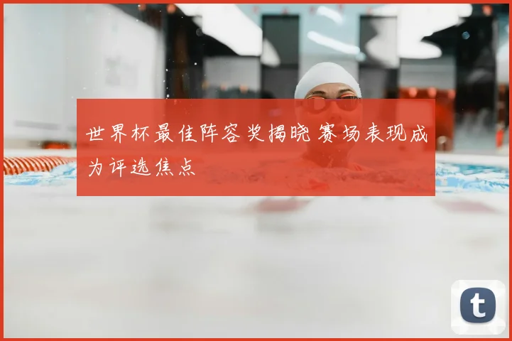 世界杯最佳阵容奖揭晓 赛场表现成为评选焦点