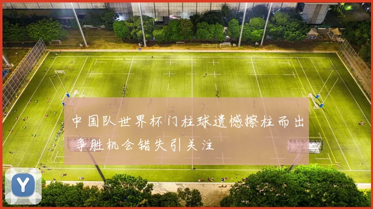 中国队世界杯门柱球遗憾擦柱而出 争胜机会错失引关注