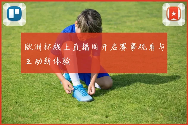欧洲杯线上直播间开启赛事观看与互动新体验